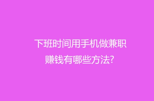 下班时间用手机做兼职赚钱有哪些方法?